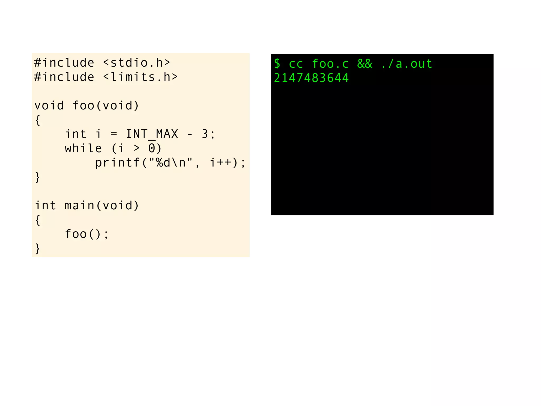 #include <stdio.h>
#include <limits.h>
void foo(void)
{
int i = INT_MAX - 3;
while (i > 0)
printf("%dn", i++);
}
int main(void)
{
foo();
}
$ cc foo.c && ./a.out
2147483644
 