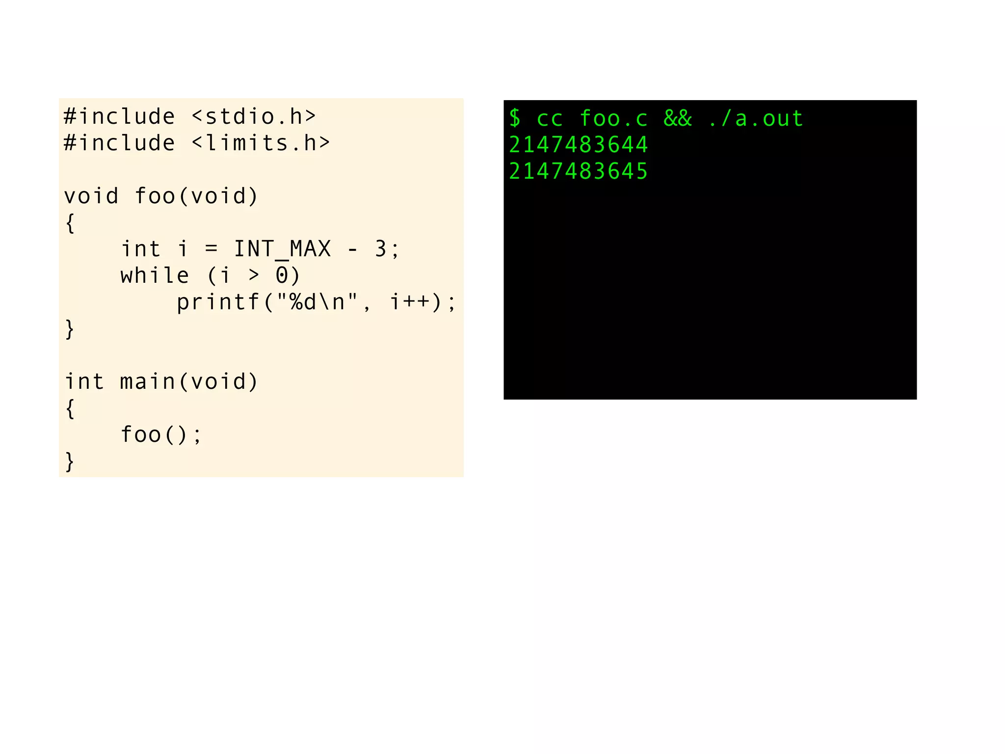 #include <stdio.h>
#include <limits.h>
void foo(void)
{
int i = INT_MAX - 3;
while (i > 0)
printf("%dn", i++);
}
int main(void)
{
foo();
}
$ cc foo.c && ./a.out
2147483644
2147483645
 