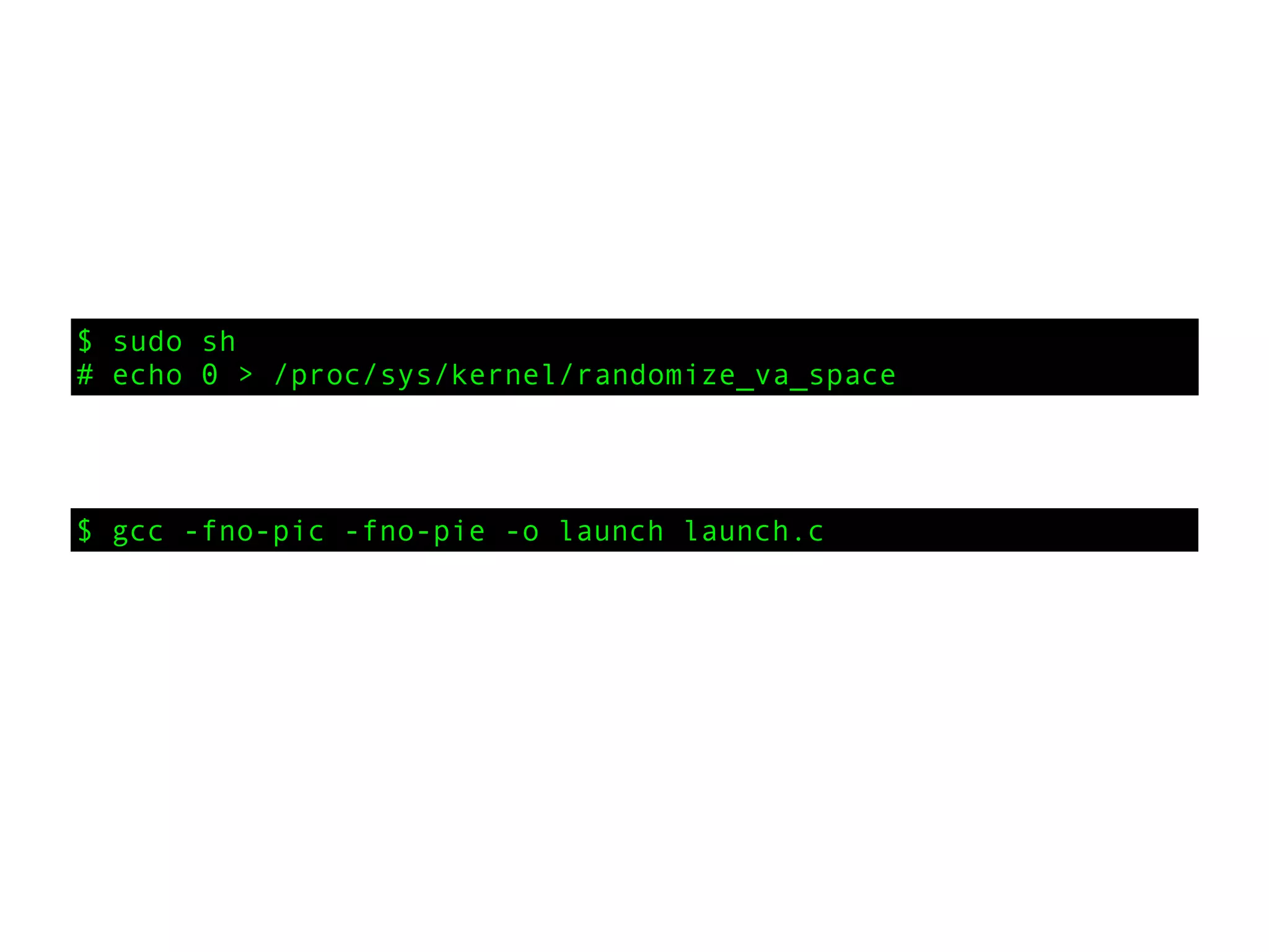 $ sudo sh
# echo 0 > /proc/sys/kernel/randomize_va_space
$ gcc -fno-pic -fno-pie -o launch launch.c
 