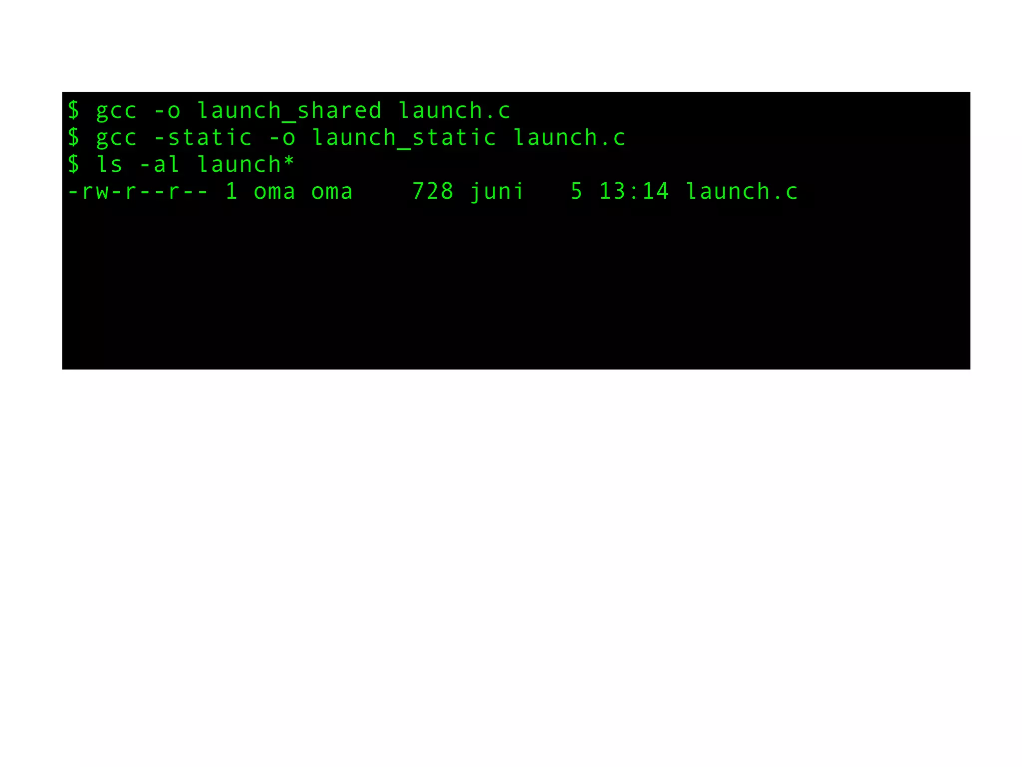 $ gcc -o launch_shared launch.c
$ gcc -static -o launch_static launch.c
$ ls -al launch*
-rw-r--r-- 1 oma oma 728 juni 5 13:14 launch.c
 