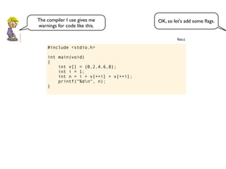 #include <stdio.h>
int main(void)
{
int v[] = {0,2,4,6,8};
int i = 1;
int n = i + v[++i] + v[++i];
printf("%dn", n);
}
foo.c
OK, so let's add some ﬂags.The compiler I use gives me
warnings for code like this.
 
