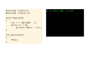 #include <stdio.h>
#include <limits.h>
void foo(void)
{
int i = INT_MAX - 3;
while (i > 0)
printf("%dn", i++);
}
int main(void)
{
foo();
}
$ cc foo.c && ./a.out
 