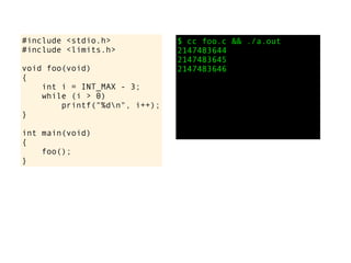#include <stdio.h>
#include <limits.h>
void foo(void)
{
int i = INT_MAX - 3;
while (i > 0)
printf("%dn", i++);
}
int main(void)
{
foo();
}
$ cc foo.c && ./a.out
2147483644
2147483645
2147483646
 