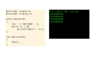 #include <stdio.h>
#include <limits.h>
void foo(void)
{
int i = INT_MAX - 3;
while (i > 0)
printf("%dn", i++);
}
int main(void)
{
foo();
}
$ cc foo.c && ./a.out
2147483644
2147483645
2147483646
2147483647
 