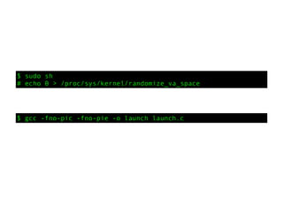 $ sudo sh
# echo 0 > /proc/sys/kernel/randomize_va_space
$ gcc -fno-pic -fno-pie -o launch launch.c
 
