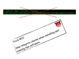 Trick #13:
Skip integrity checks when installing and
running new software.
$ openssl dgst -sha256 ./launch
568ef1de39115c381aa3fa67f8f31fad5ba262a2b1f2dc70812609c9f5a76dcb
 