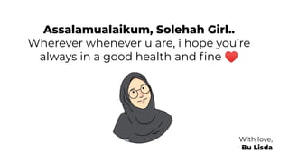Assalamualaikum, Solehah Girl..
Wherever whenever u are, i hope you’re
always in a good health and ﬁne ♥
With love,
Bu Lisda
 