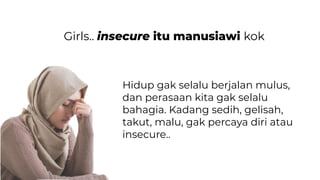 Girls.. insecure itu manusiawi kok
Hidup gak selalu berjalan mulus,
dan perasaan kita gak selalu
bahagia. Kadang sedih, gelisah,
takut, malu, gak percaya diri atau
insecure..
 