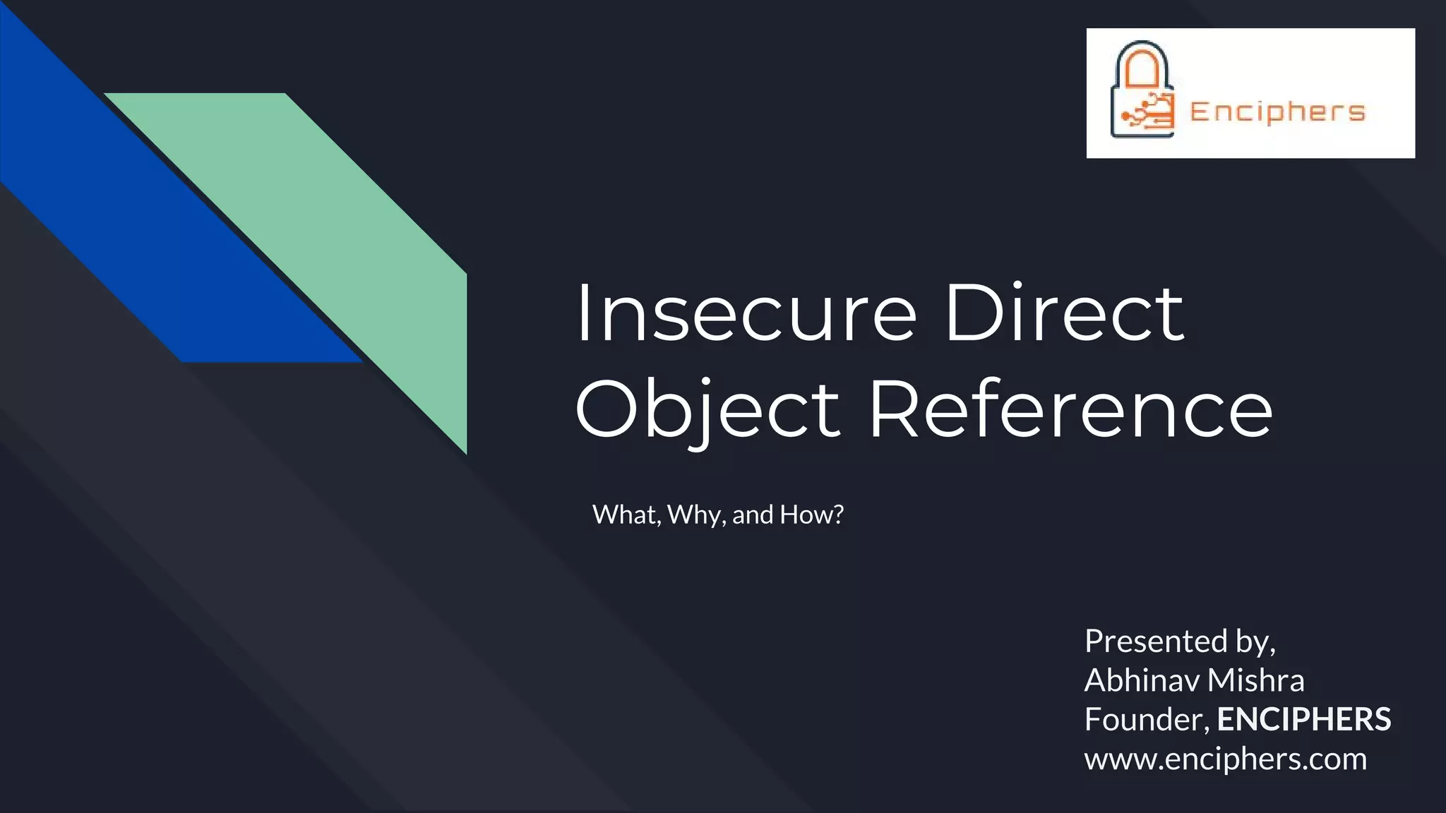 Insecure Direct
Object Reference
What, Why, and How?
Presented by,
Abhinav Mishra
Founder, ENCIPHERS
www.enciphers.com
 
