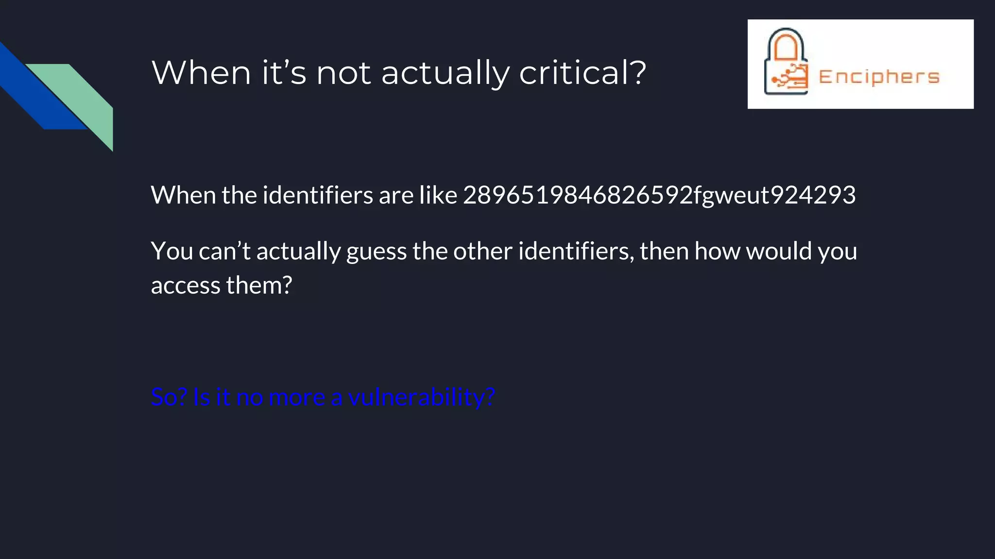 When it’s not actually critical?
When the identifiers are like 2896519846826592fgweut924293
You can’t actually guess the other identifiers, then how would you
access them?
So? Is it no more a vulnerability?
 