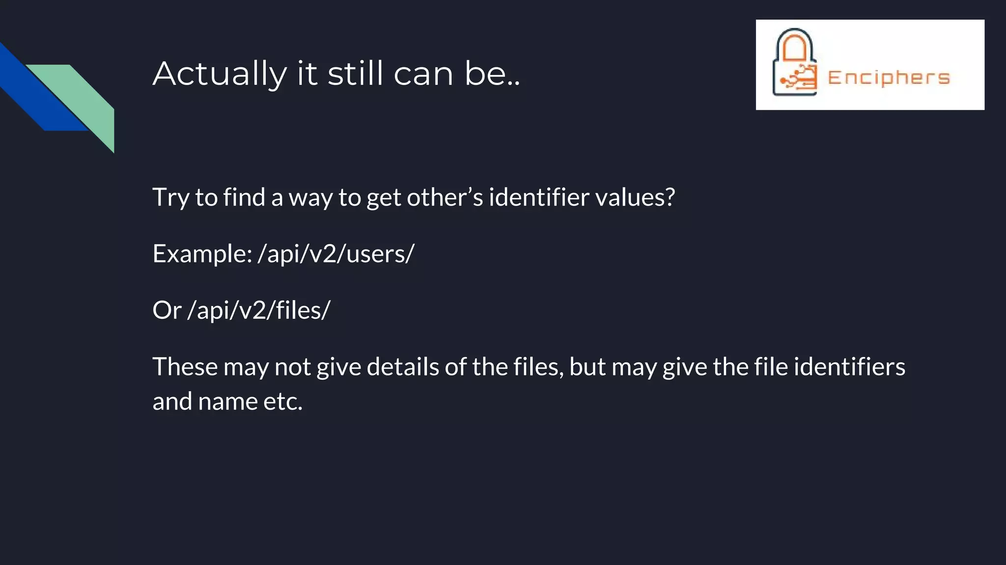 Actually it still can be..
Try to find a way to get other’s identifier values?
Example: /api/v2/users/
Or /api/v2/files/
These may not give details of the files, but may give the file identifiers
and name etc.
 
