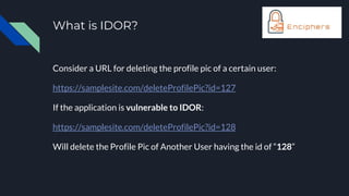 What is IDOR?
Consider a URL for deleting the profile pic of a certain user:
https://samplesite.com/deleteProfilePic?id=127
If the application is vulnerable to IDOR:
https://samplesite.com/deleteProfilePic?id=128
Will delete the Profile Pic of Another User having the id of “128”
 