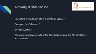 Actually it still can be..
Try to find a way to get other’s identifier values?
Example: /api/v2/users/
Or /api/v2/files/
These may not give details of the files, but may give the file identifiers
and name etc.
 