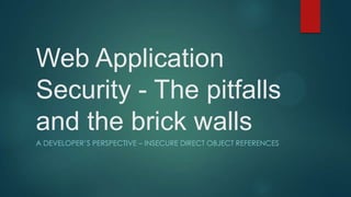 Web Application
Security - The pitfalls
and the brick walls
A DEVELOPER’S PERSPECTIVE – INSECURE DIRECT OBJECT REFERENCES

 