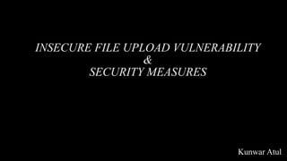 INSECURE FILE UPLOAD VULNERABILITY
&
SECURITY MEASURES
Kunwar Atul
 