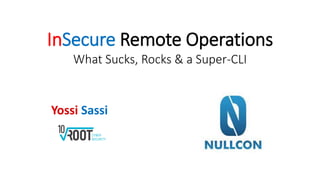 InSecure Remote Operations
What Sucks, Rocks & a Super-CLI
Yossi Sassi
 