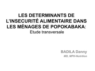 LES DETERMINANTS DE
L’INSECURITÉ ALIMENTAIRE DANS
LES MÉNAGES DE POPOKABAKA:
Etude transversale
BADILA Danny
MD, MPH-Nutrition
 