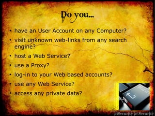 Do you...
●
have an User Account on any Computer?
●
visit unknown web-links from any search
engine?
●
host a Web Service?
●
use a Proxy?
●
log-in to your Web based accounts?
●
use any Web Service?
●
access any private data?
 
