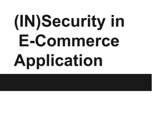 (IN)Security in
E-Commerce
Application
 