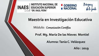 Maestría en Investigación Educativa
Módulo: Comunicación Científica
Prof. Mg. María De las Nieves Montiel
Alumna:Tania C.Velázquez
Año : 2019
 