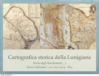 Cartograﬁca storica della Lunigiana
Storia degli Insediamenti _ 3
Enrica Salvatori - a.a. 2013-2014 - Pisa
martedì 25 febbraio 14

 