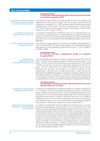 Vue d'ensemble
L’activité est restée dynamique dans les économies avancées
au troisième trimestre 2013
L’activité est restée dynamique
dans les économies avancées
au troisième trimestre 2013

Au troisième trimestre 2013, la croissance des économies avancées a été
légèrement plus forte (+0,5 % après +0,6 %) que prévu dans le Point de
conjoncture d’octobre 2013 (+0,4 %). Le dynamisme de l’activité s’est confirmé
aux États-Unis (+0,9 % après +0,6 %) et au Royaume-Uni (+0,8 % après
+0,7 %). À l’inverse, l’activité a ralenti au Japon (+0,3 % après +0,9 %) et dans
la zone euro (+0,1 % après +0,3 %).

La sortie de récession se
confirme dans la zone euro

Au troisième trimestre 2013, le PIB de la zone euro a progressé de 0,1 %,
confirmant sa sortie de récession. Le ralentissement par rapport au deuxième
trimestre (+0,3 %) tient à une baisse des exportations touchant l’ensemble des
pays de la zone. La consommation privée s’est également tassée, notamment en
Allemagne.

Les économies émergentes ont
faiblement accéléré

Dans les économies émergentes, l’activité aurait accéléré, principalement en
Chine et dans les PECO. Le rythme de progression de l’activité des émergents
reste néanmoins très en deçà de son rythme d’avant-crise (+1,7 % en moyenne
de 2000 à 2008).

En France, l’activité a légèrement reculé au troisième
trimestre 2013
Le PIB français
a légèrement reculé
au troisième trimestre 2013

L’activité a légèrement reculé en France au troisième trimestre 2013 (-0,1 %
après +0,5 %). Le recul a été plus net dans l’industrie manufacturière (-1,0 %
après +2,0 %), du fait de la forte baisse de ses exportations (-1,9 % après
+2,8 %). La production des services marchands a également reculé (-0,1 %
après +0,7 %), notamment sous l’effet d’entraînement de la branche
manufacturière. De plus, par contrecoup du premier semestre où les
températures, inférieures aux normales saisonnières, avaient soutenu les
dépenses de chauffage des ménages, la production d’énergie a nettement reculé
au troisième trimestre (-1,5 % après +2,1 %). Enfin, l’activité dans la construction
a continué de se contracter (-0,5 % après -0,6 %), notamment la production de
nouveaux bâtiments, alors que l’entretien du logement s’est légèrement redressé.

Les échanges mondiaux seraient dynamiques et le cours du
pétrole élevé d’ici mi-2014
Le commerce mondial serait
dynamique d’ici mi-2014

Malgré un marché physique
peu tendu, le prix du pétrole
resterait élevé

8

Le commerce mondial de biens a fortement accéléré au troisième trimestre 2013
(+1,1 % après +0,3 %). Les échanges dans les pays avancés ont nettement
ralenti, notamment dans la zone euro, mais les échanges asiatiques se sont
redressés. D’ici mi-2014, les échanges progresseraient de 1,5 % par trimestre, se
rapprochant ainsi de leur croissance moyenne d’avant-crise, sous l’effet de
l’amélioration de la situation économique dans les économies avancées,
particulièrement dans la zone euro, tandis que les économies émergentes
retrouveraient un dynamisme suspendu au premier semestre 2013.
Au troisième trimestre 2013, le prix du pétrole s’est nettement accru, en raison
des tensions géopolitiques au Moyen-Orient, qui ont culminé fin août. Ces
tensions se sont en grande partie résorbées et le prix du Brent est revenu à un
niveau proche du palier atteint au printemps (110$). Au quatrième trimestre, le
marché physique serait à nouveau peu tendu, car la demande déclinerait dans
les pays avancés. Au premier semestre 2014, malgré les difficultés rencontrées
par plusieurs pays de l’Opep, l’offre mondiale de pétrole serait dynamique,
portée par une production toujours soutenue aux États-Unis et un regain de
vigueur en Russie, en Asie Centrale et en Amérique Latine. L’augmentation
attendue de l’offre de pétrole (+1,3 Mbpj en glissement annuel) devrait donc
couvrir l’augmentation prévisible de la demande d’ici juin 2014. En prévision, le
prix du baril de pétrole est figé à 110$.

Note de conjoncture

 