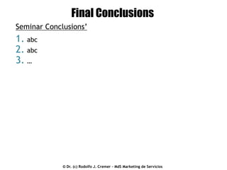 Final Conclusions
Seminar Conclusions’

1. abc
2. abc
3. …

© Dr. (c) Rodolfo J. Cremer – MdS Marketing de Servicios

 