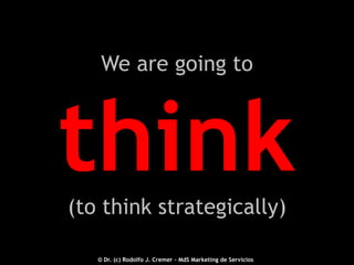 We are going to

think
(to think strategically)
2012 © - Dr. (c) Rodolfo J. Cremer – MdS Marketing de Servicioseservicios.com
© Dr. (c) Rodolfo J. Cremer – MdS Marketing de Servicios

18

 