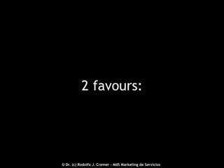 2 favours:

2012 © - Dr. (c) Rodolfo J. Cremer – MdS Marketing de Servicioseservicios.com
© Dr. (c) Rodolfo J. Cremer – MdS Marketing de Servicios

21

 