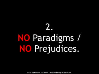 2.
NO Paradigms /
NO Prejudices.
2012 © - Dr. (c) Rodolfo J. Cremer – MdS Marketing de Servicioseservicios.com
© Dr. (c) Rodolfo J. Cremer – MdS Marketing de Servicios

26

 
