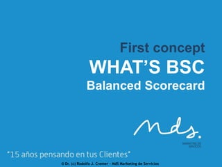 First concept

WHAT’S BSC
Balanced Scorecard

© Dr. (c) Rodolfo J. Cremer – MdS Marketing de Servicios

 