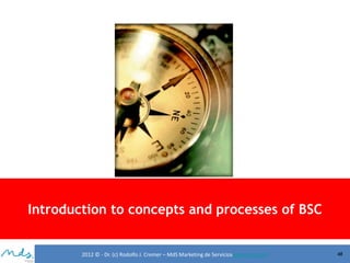 Introduction to concepts and processes of BSC

2012 © - Dr. (c) Rodolfo J. Cremer – MdS Marketing de Servicioseservicios.com

48

 
