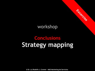 workshop
Conclusions

Strategy mapping

© Dr. (c) Rodolfo J. Cremer – MdS Marketing de Servicios

 