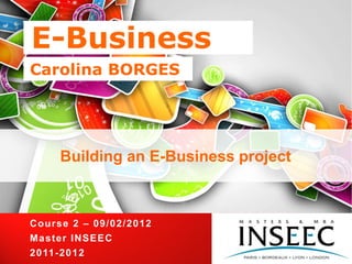 E-Business
Carolina BORGES




        Building an E-Business project



Cours e 2 – 0 9 / 0 2 / 2 0 12
Ma s te r I NS E E C
2 0 11 -2 0 1 2
 