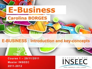 E-Business
  Carolina BORGES




E-BUSINESS : Introduction and key-concepts



  Cours e 1 – 2 9 / 11 / 2 0 11
  Ma s te r I NS E E C
  2 0 11 -2 0 1 2
 