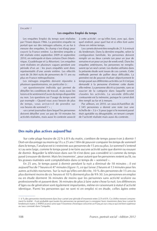 Encadré 1
                                        Les enquêtes Emploi du temps
    Les enquêtes Emploi du temps sont réalisées               à cette activité : ce qu’elles font, avec qui, dans
 par l’Insee depuis 1966. La première enquête ne              quel endroit, pour quel but et si elles font autre
 portait que sur des ménages urbains, et au fur à             chose en même temps.
 mesure des enquêtes, le champ s’est élargi pour                 Les carnets doivent être remplis de 21 h à minuit
 couvrir la France entière. La dernière enquête a             du lendemain. Dans la dernière enquête, selon la
 été réalisée entre septembre 2009 et septembre               configuration familiale, les personnes doivent
 2010, en métropole et dans certains Dom (Marti-              remplir un ou deux carnets (un pour un jour de
 nique, Guadeloupe et La Réunion). Les enquêtes               semaine et un pour un jour de week-end). Dans les
 sont réalisées en plusieurs vagues pendant une               enquêtes antérieures, les personnes ne remplis-
 période d‘un an : les jours enquêtés sont donc               saient qu’un seul carnet. Les durées utilisées dans
 représentatifs d’une année entière. Les effectifs            la présente étude sont issues de ces carnets. Cette
 sont de 26 064 nuits de personnes de 11 ans ou               méthode permet de pallier deux difficultés. La
 plus en France métropolitaine.                               première est de pouvoir évaluer objectivement le
    Les ménages enquêtés doivent répondre à                   temps passé aux différentes activités car il n’est pas
 plusieurs questionnaires, en particulier à :                 demandé à la personne d’estimer cette durée
    -un questionnaire individu qui permet de                  elle-même. La personne décrit sa journée, sans se
 détailler les conditions de travail, mais aussi les          soucier de la catégorie dans laquelle seront
 loisirs et le sentiment d’avoir du temps disponible          classées les activités. La seconde difficulté
 ou non. Les questions sur l’usage du temps sont              contournée est la mémoire, puisque le carnet doit
 par exemple « Quand vous avez besoin de plus                 être rempli au fur et à mesure.
 de temps, vous arrive-t-il de prendre sur                       Par ailleurs, en 2010, un sous-échantillon de
 vos heures de sommeil ? » ;                                  1 345 personnes a donné une note (sur une
    -un carnet journalier dans lequel les personnes           échelle de – 3 à + 3) pour juger si le moment passé
 doivent détailler avec un pas de 10 minutes les              était agréable ou désagréable, en tenant compte
 activités réalisées, mais aussi le contexte associé          de l’activité réalisée mais aussi du contexte.




Des nuits plus actives aujourd’hui
     Sur cette plage horaire de 22 h à 8 h du matin, combien de temps passe-t-on à dormir ?
Dort-on davantage ou moins qu’il y a 25 ans ? Afin de pouvoir comparer les temps de sommeil
dans le temps, l’analyse est ici restreinte aux personnes de 15 ans ou plus. Le sommeil s’entend
ici au sens large, comme le temps passé à ne faire aucune activité autre que dormir ou essayer
de dormir. Regarder la télévision dans son lit n’est donc pas considéré ici comme du temps
                                                 1
passé à essayer de dormir. Mais les insomnies , pour autant que les personnes restent au lit, ou
les grasses matinées sont comptabilisées dans ce temps de « sommeil ».
     En 25 ans, le temps passé à dormir pendant la nuit a diminué de 18 minutes ; il est
aujourd’hui de 7 heures et 47 minutes (figure 1), ce qui laisse 2 heures et 13 minutes pour les
autres activités nocturnes. Sur la nuit qu’elles ont décrite, 10 % des personnes de 15 ans ou
plus dorment moins de six heures et 10 % dorment plus de 9 h 30. Les personnes en emploi
ou en étude dorment 36 minutes de moins que les personnes sans activité scolaire ou
professionnelle et passent donc 36 minutes de plus à faire autre chose la nuit. Les différences
d’âges ou de génération sont également importantes, même en raisonnant à statut d’activité
identique. Parmi les personnes qui ne sont ni en emploi ni en étude, celles âgées entre


1. 6 % des personnes mentionnent dans leur carnet une période d’insomnie entre 22 h et 8 h. Ce chiffre minore certaine-
ment la réalité : il est probable que toutes les personnes ne pensent pas à consigner leurs insomnies dans leur carnet le
lendemain matin. L’INPES avance ainsi que l’insomnie chronique concerne un Français sur cinq ce qui est bien supérieur
au taux constaté dans l’enquête.



108                                                                      France, portrait social - édition 2012
 