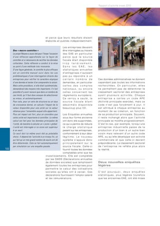 Rapport d’activité Insee 2010




                                           et parce que leurs résultats étaient
                                           élaborés et publiés indépendamment.

                                                                L e s e n t re p r i s e s d e v a i e n t
     Des « macro-contrôles »                                    être interrogées au travers
     Le projet Résane a aussi été pour l’Insee l’occasion       des EAE en particulier
     d’une réflexion approfondie sur la façon de                parce que la source
     contrôler et si nécessaire de rectifier les données        fiscale était disponible
     collectées. Cette réflexion a conduit à la mise            trop tardivement.
     au point d’une méthode très innovante.                     Sans les EAE, les
     D’une façon générale, le contrôle le plus efficace         statistiques annuelles
     est un contrôle manuel suivi dans les cas                  d’entreprises n’auraient
     problématiques d’une interrogation directe des             pas pu répondre à un
     entreprises pour vérifier le caractère atypique            certain nombre de                            Ces données administratives ne donnent
     d’une donnée et tenter d’en comprendre la raison.          demandes, en particulier                     cependant pas toutes les informations
     Mais cette procédure, si elle était systématisée,          celles des comptes                           r e c h e r c h é e s . E n p a r t i c u l i e r, e l l e s
     demanderait des moyens très importants. Il n’est           nationaux, ou encore                         ne permettent pas de déterminer le
     possible d’y avoir recours que dans un nombre de           celles concernant les                        classement sectoriel des entreprises
     cas limité, qu’il faut donc essayer de sélectionner        règlements européens.                        ayant plusieurs activités. Chaque
     au mieux, et automatiquement.                              Ce verrou a sauté, la                        entreprise a certes un code APE
     Pour cela, pour un ratio de structure ou un taux           source fiscale étant                         (Activité principale exercée), mais ce
     de croissance donné, on calcule l’impact de la             désormais disponible                         c o d e n ’ e s t p a s f o r c é m e n t à j o u r. I l
     valeur disponible pour une unité sur la valeur             beaucoup plus tôt.                           est attribué à chaque entreprise au
     obtenue pour l’ensemble auquel elle appartient.                                                         moment de sa création, en fonction
     Plus cet impact est fort, plus on considère que              Les Enquêtes annuelles                     de sa production principale. Souvent,
     cette unité est importante à contrôler. Le même              sous leur forme ancienne                   il reste inchangé alors que l’activité
     calcul est fait pour les données principales de              ont donc été supprimées,                   p r i n c i p a l e s e m o d i f i e p ro g re s s i v e m e n t .
     l’unité, de manière à calculer un « score » global.          ce qui a permis de réduire                 C’est le cas, par exemple, lorsqu’une
     L’unité est interrogée si ce score est supérieur             la charge statistique                      entreprise industrielle passe de la
     à un seuil.                                                  pesant sur les entreprises,                production d’un bien à un autre bien
     Ce seuil doit lui-même avoir été au préalable                conformément à leur désir                  voisin mais relevant d’un autre code
     choisi. Il dépend de l’activité à un niveau fin, ce          légitime. Le nouveau                       APE, ou qu’elle développe son activité
     qui fait qu’un très grand nombre de seuils ont dû            système s’appuie donc                      commerciale et que celle-ci devient
     être déterminés. Cela se fait automatiquement                principalement sur la                      prépondérante. Le classement sectoriel
     par simulation sur une enquête passée.                       source fiscale. Celle-ci                   de l’entreprise ne reflète plus alors
16                                                                fournit toutes les données                 la réalité.
                                                                  comptables ainsi que les
                                           investissements. Elle est complétée
                                           par les DADS (Déclarations annuelles
                                           de données sociales) que remplissent                              Deux nouvelles enquêtes
                                           également toutes les entreprises pour                             légères
                                           permettre le calcul des cotisations
                                           s o c i a l e s q u ’ e l l e s o n t à v e r s e r. C e s        C’est pourquoi, deux enquêtes
                                           déclarations four nissent l’emploi salarié                        statistiques, plus légères toutefois
                                           et les rémunérations.                                             que les anciennes EAE, ont été mises
 