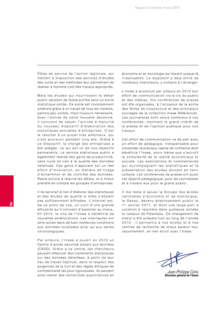Rapport d’activité Insee 2010




    Pôles de service de l’action régionale, qui                                            économie et en sociologie qui étaient jusque-là
    mettent à disposition des services d’études                                            irréalisables. Le dispositif a déjà attiré de
    des outils et des méthodes leur permettant de                                          n o m b r e u x c h e r c h e u r s , y c o m p r i s à l ’ é t r a n g e r.
    réaliser à moindre coût des travaux appropriés.
                                                                                           L’ I n s e e a a c c e n t u é p a r a i l l e u r s e n 2 0 1 0 s o n
    Mais les études qui nourrissent le débat                                               effort de communication vis-à-vis du public
    public seraient de faible portée sans un socle                                         et des médias. Dix conférences de presse
    statistique solide. Ce socle est constamment                                           ont été organisées, à l’occasion de la sortie
    amélioré grâce à un travail de tous les instants,                                      des Notes de conjoncture et des principaux
    parfois peu visible, mais toujours nécessaire.                                         ouvrages de la collection Insee Références.
    Avec l’entrée de cette nouvelle décennie,                                              Les jour nalistes sont venus nombreux à ces
    il convient de saluer l’arrivée à maturité                                             conférences, montrant le grand intérêt de
    du nouveau dispositif d’élaboration des                                                la presse et de l’opinion publique pour nos
    statistiques annuelles d’entreprises. C’est                                            travaux.
    le résultat d’un projet très ambitieux, qui
    s’est poursuivi pendant cinq ans. Grâce à                                              Cet effort de communication va de pair avec
    ce dispositif, la charge des entreprises a                                             un effort de pédagogie, indispensable pour
    été allégée, ce qui est un de nos objectifs                                            consolider le précieux capital de confiance dont
    permanents. Le service statistique public a                                            bénéficie l’Insee, alors même que s’accroît
    également réalisé des gains de productivité,                                           la complexité de la réalité économique et
    sans nuire en rien à la qualité des données                                            sociale. Les explications et commentaires
    obtenues. Ces gains s’appuient sur un réel                                             qui accompagnent les statistiques et la
    effort d’innovation, en matière de tirage                                              présentation des études doivent en tenir
    d’échantillon et de contrôle des données.                                              compte. Les conférences de presse ont aussi
    Reste encore à réduire les délais, et à mieux                                          cet objectif pédagogique, pour les journalistes
    p re n d re e n c o m p t e l e s g ro u p e s d ’ e n t re p r i s e s .              et à travers eux pour le grand public.

    I l n e s e r v i r a i t à r i e n d ’ é l a b o re r d e s s t a t i s t i q u e s   Il me reste à saluer le Groupe des écoles
    et des études de qualité si elles n’étaient                                            nationales d’économie et de statistique,
    p a s s u f f i s a m m e n t d i f f u s é e s . L’ i n t e r n e t e s t ,           le Genes, devenu établissement public le
2   de ce point de vue, un outil d’une grande                                              1 er j a n v i e r 2 0 1 1 , e t d o n t u n e l a r g e p a r t a
    efficacité qu’il convient d’exploiter au mieux.                                        vocation à rejoindre dans quelques années
    En 2010, le site de l’Insee a bénéficié de                                             le campus de Palaiseau. Ce changement de
    nouvelles améliorations. Les internautes ont                                           statut a été préparé tout au long de l’année
    a i n s i a c c è s d a n s d e b i e n m e i l l e u re s c o n d i t i o n s         2010 : il permettra à nos écoles et à nos
    aux données localisées ainsi qu’aux séries                                             centres de recherche de mieux asseoir leur
    chronologiques.                                                                        rayonnement, en lien étroit avec l’Insee.

    Par ailleurs, l’Insee a ouvert en 2010 un
    Centre d’accès sécurisé distant aux données
    (CASD). Grâce à ce centre, les chercheurs
    p e u v e n t e ff e c t u e r d e s t r a i t e m e n t s s t a t i s t i q u e s
    sur des données détaillées, à partir de leur
    lieu de travail habituel, dans le respect des
    exigences de la Cnil et des règles éthiques de
    confidentialité les plus rigoureuses. I l s p e u v e n t                                                                           Jean-Philippe Cotis
    ainsi mener des recherches quantitatives en                                                                                      Directeur général de l’Insee
 