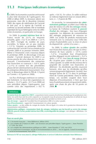 11.1            Principaux indicateurs économiques

En 2009, les économies avancées ont traversé                    après + 0,6 %). En valeur, le solde extérieur
la plus forte récession de l’après-guerre. Fin                  se redresse légèrement tout en restant défici-
2008 et début 2009, la récession atteint son                    taire, à – 1,9 point de PIB.
paroxysme, mais dès le deuxième trimestre
2009, des signes de stabilisation de l’activité                    En revanche, la consommation des admi-
se font jour, et la reprise de l’activité se                    nistrations publiques accélère sous l’effet du
confirme au second semestre. Elle se manifeste                  plan de relance et celle des ménages résiste.
cependant de façon hétérogène entre les diffé-                  La baisse de l’inflation soutient le pouvoir
rentes économies, en particulier en Europe.                     d’achat des ménages ; leur taux d’épargne
                                                                augmente. Les dépenses de consommation
   En 2009, le produit intérieur brut de la                     des ménages progressent de nouveau en
France recule de 2,6 % en moyenne                               2009. Les achats de produits manufacturés
annuelle, après + 0,2 % en 2008 et + 2,4 %                      renouent avec la croissance sous l’effet des
en 2007. Corrigée du nombre de jours                            achats d’automobiles avec la mise en place
ouvrables, la baisse est un peu moindre                         du dispositif de « prime à la casse ».
(– 2,5 %). Entamée au printemps 2008, la
contraction de l’activité s’est accentuée en fin                   En 2009, la valeur ajoutée des sociétés
d’année 2008 et au premier trimestre 2009.                      non financières baisse plus vite que la rému-
Même si l’économie croît à nouveau depuis                       nération de leurs salariés (– 3,9 % contre
le printemps 2009, le décrochage n’est pas                      – 1,4 %). L’excédent brut d’exploitation
résorbé : l’activité demeure fin 2009 à un                      qu’elles dégagent recule nettement (– 9,4 %
niveau proche de celui observé trois ans au-                    après + 1,9 %). Leur taux de marge diminue
paravant. L’investissement des entreprises                      de 1,8 point pour s’établir à 29,8 % de la
non financières se contracte (– 8,0 % après                     valeur ajoutée. Le solde net des revenus de la
+ 2,4 %) et comme lors des précédentes                          propriété des sociétés non financières se
phases de fort ralentissement ou de récession,                  détériore : les dividendes qu’elles reçoivent
les entreprises déstockent massivement. À lui                   baissent, alors que les dividendes qu’elles
seul, le déstockage réduit le PIB de 1,9 point                  versent progressent légèrement. Au total, leur
sur l’année (– 0,3 point en 2008).                              épargne baisse de 9,7 % dans le prolonge-
                                                                ment de l’année précédente. Dans le même
   Les flux d’échanges extérieurs se contrac-                   temps, ces sociétés coupent dans leurs
tent fortement. Le recul des exportations en                    dépenses d’investissement, si bien que leur
volume (– 12,4 % après – 0,5 % en 2008) est                     taux d’autofinancement est quasiment stable,
sans précédent depuis l’après-guerre, tout                      après une chute de plus de 10 points en
comme celui des importations (– 10,7 %                          2008.

   Définitions
Formation brute de capital fixe (FBCF) : acquisitions moins cessions d’actifs fixes réalisées par les producteurs rési-
dents. Les actifs fixes sont les actifs corporels ou incorporels issus de processus de production et utilisés de façon
répétée ou continue dans d’autres processus de production pendant au moins un an.
Taux de marge : rapport de l’excédent brut d’exploitation (EBE) à la valeur ajoutée.
Taux d’investissement : rapport de l’investissement à la valeur ajoutée.
Valeur ajoutée : un des soldes du compte de résultat. Elle est égale à la valeur de la production diminuée de la
consommation intermédiaire.
Administrations publiques, consommation finale des ménages, institutions sans but lucratif au service des ménages
(ISBLSM), pouvoir d’achat, produit intérieur brut (PIB), revenu disponible des ménages : voir rubrique « définitions » en
annexes.


Pour en savoir plus
 · « L’économie française », Insee Références , édition 2010.
 · « Les comptes de la Nation en 2009 – une récession sans précédent depuis l’après-guerre », Insee Première
   no 1294, mai 2010.
 · « Les comptes des administrations publiques en 2009 », Insee Première no 1293, mai 2010.
 · « La conjoncture économique, sociale et environnementale en 2010 », Avis et rapports , Conseil économique,
   social et environnemental, mars 2010.

Retrouvez le TEF sur www.insee.fr, rubrique Publications et servicesCollections nationalesInsee Références

110                                                                                               TEF, édition 2011
 