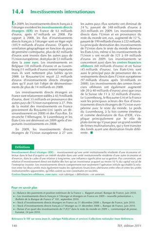 14.4             Investissements internationaux

En 2009, les investissements directs français à                les autres pays (flux sortants) ont diminué de
l’étranger excèdent les investissements directs                24 %, passant de 348 milliards d’euros à
étrangers (IDE) en France de 63 milliards                      263 milliards en 2009. Les investissements
d’euros, après 67 milliards en 2008. Par                       directs dans l’Union et en provenance du
rapport à 2008, les flux d’investissements                     reste du monde ont, eux, augmenté de 12 %,
directs français à l’étranger sont en léger repli              passant de 199 milliards d’euros à 222 milliards.
(105,9 milliards d’euros d’euros). D’après la                  La principale destination des investissements
ventilation géographique en fonction du pays                   de l’Union dans le reste du monde demeure
de première contrepartie, plus de 82 milliards                 les États-Unis, même si les investissements de
d’euros sont investis dans les autres pays de                  l’Union y ont reculé de 121 à 69 milliards
l’Union européenne, dont plus de 53 milliards                  d’euros en 2009. Les investissements se
dans la zone euro. Les investissements en                      concentrent aussi dans les centres financiers
Belgique (18 milliards d’euros) et au Luxem-                   offshores (60 milliards d’euros) et en Suisse
bourg (11 milliards d’euros) restent importants                (45 milliards d’euros). Les États-Unis sont
mais ils sont nettement plus faibles qu’en                     aussi le principal pays de provenance des in-
2008. Le Royaume-Uni reçoit 22 milliards                       vestissements directs dans l’Union européenne
d’euros d’investissements directs étrangers                    (97 milliards d’euros après 50 milliards en
alors qu’il avait fait l’objet de désinvestisse-               2008). Les investissements des centres finan-
ments de plus de 14 milliards en 2008.                         ciers offshores ont également augmenté
                                                               (de 20 à 40 milliards d’euros) ainsi que ceux
   Les investissements directs étrangers en
                                                               de la Suisse (de 11 à 32 milliards d’euros).
France sont relativement stables à 42,9 milliards
                                                               Le Luxembourg, le Royaume-Uni et la France
d’euros, dont 33 milliards en provenance des
                                                               sont les principaux acteurs des flux d’inves-
autres pays de l’Union européenne à 27. Près
                                                               tissements directs étrangers de l’Union euro-
de la moitié des investissements en France
                                                               péenne avec le reste du monde. Le poids
proviennent du Royaume-Uni (après un dé-
                                                               du Luxembourg, à la fois comme émetteur
sinvestissement en 2008) et des Pays-Bas. En
                                                               et comme destinataire de flux d’IDE, s’ex-
revanche l’Allemagne, le Luxembourg et les
                                                               plique principalement par le rôle de
États-Unis ont désinvesti en 2009 après d’im-
                                                               plate-forme qu’il joue pour un grand nombre
portants investissements en 2008.
                                                               de firmes multinationales, qui y font transiter
   En 2009, les investissements directs                        des fonds ayant une destination finale diffé-
étrangers de l’Union européenne à 27 vers                      rente.



   Définitions
Investissement direct étranger (IDE) : investissement qu’une unité institutionnelle résidente d’une économie ef-
fectue dans le but d’acquérir un intérêt durable dans une unité institutionnelle résidente d’une autre économie et
d’exercer, dans le cadre d’une relation à long terme, une influence significative sur sa gestion. Par convention, une
relation d’investissement direct est établie dès lors qu’un investisseur acquiert au moins 10 % du capital social de
l’entreprise investie. Les investissements directs comprennent non seulement l’opération initiale qui établit la rela-
tion entre les deux unités mais également toutes les opérations financières ultérieures entre elles et entre les unités
institutionnelles apparentées, qu’elles soient ou non constituées en sociétés.
Centres financiers offshores, zone euro : voir rubrique « définitions » en annexes.




Pour en savoir plus
 · « Balance des paiements et position extérieure de la France », Rapport annuel, Banque de France, juin 2010.
 · « Les investissements directs français à l ’étranger et étrangers en France en 2009 – nouvelle présentation »,
   Bulletin de la Banque de France no 181, septembre 2010.
 · « Stock d’investissements directs étrangers en France au 31 décembre 2008 », Banque de France, juin 2010.
 · « Stock d’investissements directs français à l ’étranger au 31 décembre 2008 », Banque de France, juin 2010.
 · « Baisse d’un quart des investissements de l ’UE27 dans le reste du monde en 2009 », communiqué de presse ,
   Eurostat, 24 juin 2010.

Retrouvez le TEF sur www.insee.fr, rubrique Publications et servicesCollections nationalesInsee Références

140                                                                                             TEF, édition 2011
 