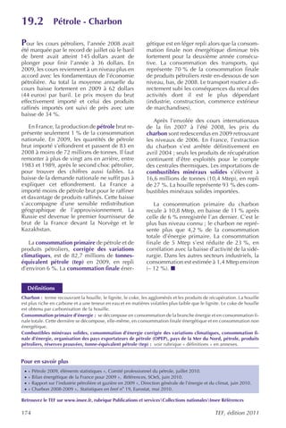 19.2              Pétrole - Charbon

Pour les cours pétroliers, l’année 2008 avait                     gétique est en léger repli alors que la consom-
été marquée par le record de juillet où le baril                  mation finale non énergétique diminue très
de brent avait atteint 145 dollars avant de                       fortement pour la deuxième année consécu-
plonger pour finir l’année à 36 dollars. En                       tive. La consommation des transports, qui
2009, les cours reviennent à un niveau plus en                    représente 70 % de la consommation finale
accord avec les fondamentaux de l’économie                        de produits pétroliers reste en-dessous de son
pétrolière. Au total la moyenne annuelle du                       niveau, bas, de 2008. Le transport routier a di-
cours baisse fortement en 2009 à 62 dollars                       rectement subi les conséquences du recul des
(44 euros) par baril. Le prix moyen du brut                       activités dont il est le plus dépendant
effectivement importé et celui des produits                       (industrie, construction, commerce extérieur
raffinés importés ont suivi de près avec une                      de marchandises).
baisse de 34 %.
                                                                     Après l’envolée des cours internationaux
   En France, la production de pétrole brut re-                   de la fin 2007 à l’été 2008, les prix du
présente seulement 1 % de la consommation                         charbon sont redescendus en 2009 retrouvant
nationale. En 2009, les quantités de pétrole                      les niveaux de 2006. En France, l’extraction
brut importé s’effondrent et passent de 83 en                     du charbon s’est arrêtée définitivement en
2008 à moins de 72 millions de tonnes. Il faut                    avril 2004 ; seuls les produits de récupération
remonter à plus de vingt ans en arrière, entre                    continuent d’être exploités pour le compte
1983 et 1989, après le second choc pétrolier,                     des centrales thermiques. Les importations de
pour trouver des chiffres aussi faibles. La                       combustibles minéraux solides s’élèvent à
baisse de la demande nationale ne suffit pas à                    16,6 millions de tonnes (10,4 Mtep), en repli
expliquer cet effondrement. La France a                           de 27 %. La houille représente 93 % des com-
importé moins de pétrole brut pour le raffiner                    bustibles minéraux solides importées.
et davantage de produits raffinés. Cette baisse
s’accompagne d’une sensible redistribution                           La consommation primaire du charbon
géographique de l’approvisionnement. La                           recule à 10,8 Mtep, en baisse de 11 % après
Russie est devenue le premier fournisseur de                      celle de 6 % enregistrée l’an dernier. C’est le
brut de la France devant la Norvège et le                         plus bas niveau connu ; le charbon ne repré-
Kazakhstan.                                                       sente plus que 4,2 % de la consommation
                                                                  totale d’énergie primaire. La consommation
   La consommation primaire de pétrole et de                      finale de 5 Mtep s’est réduite de 23 %, en
produits pétroliers, corrigée des variations                      corrélation avec la baisse d’activité de la sidé-
climatiques, est de 82,7 millions de tonnes-                      rurgie. Dans les autres secteurs industriels, la
équivalent pétrole (tep) en 2009, en repli                        consommation est estimée à 1,4 Mtep environ
d’environ 6 %. La consommation finale éner-                       (– 12 %).


     Définitions
Charbon : terme recouvrant la houille, le lignite, le coke, les agglomérés et les produits de récupération. La houille
est plus riche en carbone et a une teneur en eau et en matières volatiles plus faible que le lignite. Le coke de houille
est obtenu par carbonisation de la houille.
Consommation primaire d’énergie : se décompose en consommation de la branche énergie et en consommation fi-
nale totale. Cette dernière se décompose, elle-même, en consommation finale énergétique et en consommation non
énergétique.
Combustibles minéraux solides, consommation d’énergie corrigée des variations climatiques, consommation fi-
nale d’énergie, organisation des pays exportateurs de pétrole (OPEP), pays de la Mer du Nord, pétrole, produits
pétroliers, réserves prouvées, tonne-équivalent pétrole (tep) : voir rubrique « définitions » en annexes.


Pour en savoir plus
 ·   « Pétrole 2009, éléments statistiques », Comité professionnel du pétrole, juillet 2010.
 ·   « Bilan énergétique de la France pour 2009 », Références, SOeS, juin 2010.
 ·   « Rapport sur l’industrie pétrolière et gazière en 2009 », Direction générale de l’énergie et du climat, juin 2010.
 ·   « Charbon 2008-2009 », Statistiques en bref no 19, Eurostat, mai 2010.

Retrouvez le TEF sur www.insee.fr, rubrique Publications et servicesCollections nationalesInsee Références

174                                                                                                  TEF, édition 2011
 