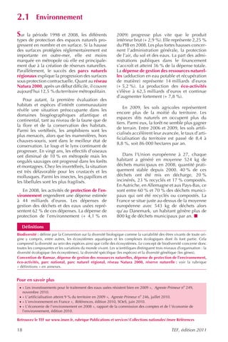 2.1          Environnement

Sur  la période 1998 et 2008, les différents                   2009) progresse plus vite que le produit
types de protection des espaces naturels pro-                  intérieur brut (+ 2,9 %). Elle représente 2,25 %
gressent en nombre et en surface. Si la hausse                 du PIB en 2008. Les plus fortes hausses concer-
des surfaces protégées réglementairement est                   nent l’administration générale, la protection
importante en outre-mer, elle est moins                        de l’air, du sol et des eaux. La part des admi-
marquée en métropole où elle est principale-                   nistrations publiques dans le financement
ment due à la création de réserves naturelles.                 s’accroît et atteint 36 % de la dépense totale.
Parallèlement, le succès des parcs naturels                    La dépense de gestion des ressources naturel-
régionaux explique la progression des surfaces                 les (adduction en eau potable et récupération
sous protection contractuelle. Quant au réseau                 de matière) représente 14 milliards d’euros
Natura 2000, après un début difficile, il couvre               (+ 5,2 %). La production des éco-activités
aujourd’hui 12,5 % du territoire métropolitain.                s’élève à 62,5 milliards d’euros et continue
                                                               d’augmenter fortement (+ 7,8 %).
   Pour autant, la première évaluation des
habitats et espèces d’intérêt communautaire
                                                                   En 2009, les sols agricoles représentent
révèle une situation préoccupante dans les
                                                               encore plus de la moitié du territoire. Les
domaines biogéographiques atlantique et
                                                               espaces dits naturels en occupent plus du
continental, tant au niveau de la faune que de
                                                               tiers. Parmi eux, la forêt ne semble plus gagner
la flore et de la conservation des habitats.
                                                               de terrain. Entre 2006 et 2009, les sols artifi-
Parmi les vertébrés, les amphibiens sont les
                                                               cialisés accélèrent leur avancée, le taux d’arti-
plus menacés, alors que les mammifères, hors
                                                               ficialisation du territoire est passé de 8,4 à
chauves-souris, sont dans le meilleur état de
                                                               8,8 %, soit 86 000 hectares par an.
conservation. Le loup et le lynx continuent de
progresser. En vingt ans, les effectifs d’oiseaux
ont diminué de 10 % en métropole mais les                         Dans l’Union européenne à 27, chaque
ongulés sauvages ont progressé dans les forêts                 habitant a généré en moyenne 524 kg de
et montagnes. Chez les invertébrés, la situation               déchets municipaux en 2008, quantité prati-
est très défavorable pour les crustacés et les                 quement stable depuis 2000. 40 % de ces
mollusques. Parmi les insectes, les papillons et               déchets ont été mis en décharge, 20 %
les libellules sont les plus fragilisés.                       incinérés, 23 % recyclés et 17 % compostés.
                                                               En Autriche, en Allemagne et aux Pays-Bas, ce
   En 2008, les activités de protection de l’en-               sont entre 60 % et 70 % des déchets munici-
vironnement engendrent une dépense estimée                     paux qui ont été recyclés ou compostés. La
à 44 milliards d’euros. Les dépenses de                        France se situe juste au-dessus de la moyenne
gestion des déchets et des eaux usées repré-                   européenne avec 543 kg de déchets alors
sentent 62 % de ces dépenses. La dépense de                    qu’au Danemark, un habitant génère plus de
protection de l’environnement (+ 4,1 % en                      800 kg de déchets municipaux par an.

   Définitions
Biodiversité : définie par la Convention sur la diversité biologique comme la variabilité des êtres vivants de toute ori-
gine y compris, entre autres, les écosystèmes aquatiques et les complexes écologiques dont ils font partie. Cela
comprend la diversité au sein des espèces ainsi que celle des écosystèmes. Le concept de biodiversité concerne donc
toutes les composantes et les variations du monde vivant. Les scientifiques distinguent trois niveaux d’organisation : la
diversité écologique (les écosystèmes), la diversité spécifique (les espèces) et la diversité génétique (les gènes).
Convention de Ramsar, dépense de gestion des ressources naturelles, dépense de protection de l’environnement,
éco-activités, parc national, parc naturel régional, réseau Natura 2000, réserve naturelle : voir la rubrique
« définitions » en annexes.


Pour en savoir plus
 · « Les investissements pour le traitement des eaux usées résistent bien en 2009 », Agreste Primeur no 249,
     novembre 2010.
 · « L’artificialisation atteint 9 % du territoire en 2009 », Agreste Primeur no 246, juillet 2010.
 · « L’environnement en France », Références , édition 2010, SOeS, juin 2010.
 · « L’économie de l’environnement en 2008 », rapport de la commission des comptes et de l ’économie de
     l’environnement, édition 2010.

Retrouvez le TEF sur www.insee.fr, rubrique Publications et servicesCollections nationalesInsee Références

18                                                                                                TEF, édition 2011
 