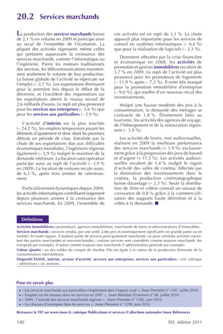 20.2            Services marchands

La production des services marchands baisse                      ces activités est en repli de 3,1 %. La chute
de 2,1 % en volume en 2009 et participe ainsi                    apparaît plus importante pour les services de
au recul de l’ensemble de l’économie. La                         conseil en systèmes informatiques (– 6,6 %)
plupart des activités régressent, même celles                    que pour la réalisation de logiciels (– 3,3 %).
qui portaient auparavant la croissance des
services marchands, comme l’informatique ou                         Durement affectées par la crise financière
l’ingénierie. Parmi les moteurs traditionnels                    et économique en 2008, les activités de
des services, les télécommunications maintien-                   promotion et gestion immobilières reculent de
nent seulement le volume de leur production.                     5,7 % en 2009. Le repli de l’activité est plus
La baisse globale de l’activité se répercute sur                 prononcé pour les promoteurs de logements
l’emploi (– 2,7 %). Les exportations diminuent                   (– 11,9 % après – 7,3 %). Il reste très marqué
pour la première fois depuis le début de la                      pour la promotion immobilière d’entreprise
décennie, et l’excédent des importations sur                     (– 9,0 %), qui souffre d’un nouveau recul des
les exportations atteint le niveau record de                     investissements.
2,6 milliards d’euros. Le repli est plus prononcé                   Malgré une hausse modérée des prix à la
pour les services aux entreprises (– 3,6 %) que                  consommation, la demande des ménages se
pour les services aux particuliers (– 2,9 %).                    contracte de 1,8 %. Étroitement liées au
                                                                 tourisme, les activités des agences de voyage,
   L’activité d’intérim est la plus touchée                      de l’hébergement et de la restauration régres-
(– 24,2 %), les emplois temporaires jouant les                   sent (– 3,9 %).
éléments d’ajustement et donc étant les premiers
détruits en période de crise. Entraînée par la                      Les activités de loisirs, non audiovisuelles,
chute de ses exportations due aux difficultés                    réalisent en 2009 la meilleure performance
économiques mondiales, l’ingénierie régresse                     des services marchands (+ 1,9 %) exclusive-
également (– 2,9 %) malgré le maintien de la                     ment grâce à la progression des jeux de hasard
demande intérieure. La location sans opérateur                   et d’argent (+ 17,5 %). Les activités audiovi-
participe aussi au repli de l’activité (– 3,9 %                  suelles reculent de 1,4 % malgré le regain
en 2009). La location de voitures recule aussi,                  d’activité des salles de cinéma. Affectée par
de 6,5 %, après trois années de ralentisse-                      la diminution des investissements dans le
ment.                                                            cinéma, la production cinématographique
                                                                 baisse davantage (– 2,3 %). Seule la distribu-
    Particulièrement dynamiques depuis 2004,                     tion de films et vidéos connaît un sursaut de
les activités informatiques contribuent largement                croissance de 0,8 % grâce à la commerciali-
depuis plusieurs années à la croissance des                      sation des supports haute définition et à la
services marchands. En 2009, l’ensemble de                       vidéo à la demande.


     Définitions
Activités immobilières : promoteurs, agences immobilières, marchands de biens et administrateurs d’immeubles.
Services marchands : services vendus, par une unité, à des prix économiquement significatifs (en grande partie ou en
totalité). En toute rigueur, il faudrait parler de services principalement marchands car pour certaines activités coexis-
tent des parties marchandes et non-marchandes ; certains services sont considérés comme toujours marchands (les
transports par exemple), d’autres comme toujours non marchands (l ’administration générale par exemple).
Valeur ajoutée : un des soldes du compte de résultat. Elle est égale à la valeur de la production diminuée de la
consommation intermédiaire.
Dispositif ESANE, intérim, secteur d’activité, services aux entreprises, services aux particuliers : voir rubrique
« définitions » en annexes.




Pour en savoir plus
 ·   « Les services marchands aux particuliers s’implantent dans l’espace rural », Insee Première no 1307, juillet 2010.
 ·   « Enquête sur les réseaux dans les services en 2007 », Insee Résultats Économie no 48, juillet 2010.
 ·   « 2009 : l’activité des services marchands régresse », Insee Première no 1302, juin 2010.
 ·   « Les réseaux d’enseignes dans les services », Insee Première no 1299, juin 2010.

Retrouvez le TEF sur www.insee.fr, rubrique Publications et servicesCollections nationalesInsee Références

180                                                                                                TEF, édition 2011
 