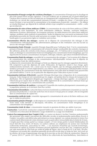Consommation d’énergie corrigée des variations climatiques : la consommation d’énergie pour le chauffage est
  plus forte quand l’hiver est plus rigoureux. C’est une évidence qui ne présente pas un grand intérêt pour
  l’analyse dans la mesure où elle ne traduit pas un changement des comportements. Pour mieux analyser les
  évolutions, on calcule des consommations (primaire et finale) « corrigées du climat ». C’est-à-dire qu’on
  essaie d’évaluer ce qu’aurait été la consommation si les températures avaient été « normales ». On obtient
  un résultat théorique, qui dépend de la méthode utilisée et qui complète la consommation « réelle », celle
  qui est observée.
Consommation de soins et biens médicaux (CSBM) : la consommation de soins et de biens médicaux (CSBM)
  comprend les soins hospitaliers, les soins ambulatoires (médecins, dentistes, auxiliaires médicaux,
  laboratoires d’analyse, thermalisme), les transports sanitaires, les médicaments et les autres biens médicaux
  (optique, prothèses, petits matériels et pansements). Seules les dépenses qui concourent au traitement d’une
  perturbation provisoire de l’état de santé sont prises en compte. Ainsi, les dépenses de soins aux personnes
  handicapées et aux personnes âgées en institution sont exclues.
Consommation effective des ménages : somme de la dépense de consommation des ménages et des
  consommations individualisables des administrations publiques et des institutions sans but lucratif au
  service des ménages (ISBLSM).
Consommation finale d’énergie : quantité d’énergie disponible pour l’utilisateur final. C’est la consommation
  primaire d’énergie, moins la consommation de la branche énergie (combustible des centrales classiques et
  des raffineries, pertes des centrales et des réseaux, pompages, etc.). À l’intérieur de la consommation finale
  totale, on distingue la consommation finale non énergétique et la consommation finale énergétique, que l’on
  répartit entre les secteurs consommateurs (transports, sidérurgie, industrie, agriculture et résidentiel-tertiaire).
Consommation finale des ménages : ensemble de la consommation des ménages. C’est la somme de la dépense
  de consommation des ménages et des consommations individualisables incluses dans la dépense de
  consommation finale des Administrations.
  La dépense de consommation des ménages se limite aux dépenses que les ménages supportent directement.
  Elle comprend la part des dépenses de santé, d’éducation, de logement, restant à leur charge, après
  remboursements éventuels. On y inclut aussi les loyers imputés, que les ménages propriétaires de leur
  résidence principale se versent implicitement à eux-mêmes. Les consommations individualisables incluses
  dans la dépense de consommation finale des Administrations sont celles dont les bénéficiaires peuvent être
  précisément définis. C’est le cas en particulier des dépenses pour l’éducation et pour la santé.
Consommation intérieure d’électricité : quantité d’énergie électrique mise à disposition de la consommation
  française. Cette énergie est soit consommée par les usagers, soit perdue dans les réseaux de transport et de
  distribution. Elle est également désignée par l’expression « énergie électrique appelée » et correspond à
  l’électricité qu’on injecte dans le réseau. Elle diffère légèrement de la consommation intérieure brute qui
  comprend les pompages et la consommation des auxiliaires.
Consommation intérieure de matières : correspond à l’ensemble des matières physiquement consommées par
  la population présente sur le territoire (hors flux cachés).
Consommation intermédiaire : valeur des biens et services transformés ou entièrement consommés au cours du
  processus de production. L’usure des actifs fixes mis en œuvre n’est pas prise en compte ; elle est enregistrée
  dans la consommation de capital fixe.
Consommation médicale totale : ensemble regroupant la consommation de soins et de biens médicaux ainsi
  que la médecine préventive.
Consommation primaire d’énergie : se décompose en consommation de la branche énergie et en consommation
  finale totale. Cette dernière se décompose, elle-même, en consommation finale énergétique et en
  consommation non énergétique.
Consommation totale de tabac : consommation mesurée en grammes de tabac par adulte et par jour.
Construction : l’activité de construction comprend l’édification, l’extension, la démolition, la restructuration,
  l’entretien et la rénovation de bâtiments à usage résidentiel ou à usage non-résidentiel.
Contrat d’accompagnement dans l’emploi (CAE) : ce contrat est destiné à faciliter l’insertion professionnelle
  des personnes sans emploi rencontrant des difficultés sociales et professionnelles particulières d’accès à
  l’emploi. Les publics sont définis plus précisément au niveau régional. Les contrats prennent la forme d’un
  contrat à durée déterminée de 6 mois minimum (sauf cas particuliers) renouvelable dans la limite de 24 mois.
  L’emploi peut être à temps partiel ou à temps complet ; s’il est à temps partiel, la durée hebdomadaire de
  travail doit être d’au moins 20 heures. Ce contrat s’adresse aux employeurs du secteur non marchand
  (collectivités territoriales, associations loi 1901,…). Les structures d’insertion par l’activité économique,
  notamment les ateliers et chantiers d’insertion peuvent également conclure des CAE. L’employeur perçoit
  une aide mensuelle de l’État fixée par arrêté du préfet de région, dans la limite de 95 % du Smic. De plus,
  l’employeur est exonéré des cotisations patronales de sécurité sociale dans la limite du Smic, de la taxe sur
  les salaires, de la taxe d’apprentissage ainsi que de la taxe due au titre de l’effort de construction. Depuis le
  1er janvier 2010 (1er janvier 2011 dans les DOM et les collectivités de Saint-Barthélemy, Saint-Martin et


204                                                                                             TEF, édition 2011
 