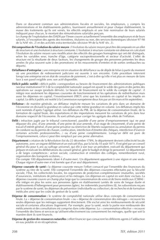 Dans ce document commun aux administrations fiscales et sociales, les employeurs, y compris les
   administrations et les établissements publics, fournissent annuellement et pour chaque établissement, la
   masse des traitements qu’ils ont versés, les effectifs employés et une liste nominative de leurs salariés
   indiquant pour chacun, le montant des rémunérations salariales perçues.
   Le champ de l’exploitation des DADS par l’Insee couvre actuellement l’ensemble des employeurs et de leurs
   salariés, à l’exception des agents des ministères, titulaires ou non, des services domestiques (division 97-98
   de la NAF rév. 2) et des activités extra-territoriales (division 99 de la NAF rév. 2).
Décomposition de l’évolution du salaire moyen : l’évolution du salaire moyen peut être décomposée en un effet
  de structure et une évolution à structure constante. L’évolution à structure constante est obtenue en calculant
  l’évolution du salaire moyen sans modification des effectifs des groupes homogènes qui ont été distingués,
  selon les variables sexe, tranche d’âge, catégorie socioprofessionnelle et secteur d’activité. L’effet de
  structure est la résultante de deux facteurs, les changements de groupe des personnes présentes les deux
  années (le plus souvent suite à des promotions) et les mouvements d’entrées et de sorties (embauches ou
  départs).
Défaillance d’entreprise : une entreprise est en situation de défaillance ou de dépôt de bilan à partir du moment
  où une procédure de redressement judiciaire est ouverte à son encontre. Cette procédure intervient
  lorsqu’une entreprise est en état de cessation de paiement, c’est-à-dire qu’elle n’est plus en mesure de faire
  face à son passif exigible avec son actif disponible.
Déficit public notifié : déficit public correspondant au besoin de financement des administrations publiques
  (secteur institutionnel S13 de la comptabilité nationale) auquel est ajouté le solde des gains et des pertes des
  opérations sur swaps (produits dérivés). Le besoin de financement est le solde du compte de capital : il
  intègre non seulement les dépenses courantes de fonctionnement et les opérations de redistribution mais
  aussi les dépenses en capital, l’investissement (FBCF) ainsi que les transferts en capital et les impôts en
  capital. Le déficit public est notifié à la Commission européenne deux fois par an (fin mars et fin septembre).
Déflateur : de manière générale, un déflateur implicite mesure les variations de prix dans un domaine de
  l’économie en divisant la grandeur en valeur par cette même grandeur en volume. Les déflateurs implicites
  sont nommés d’après l’agrégat utilisé. Les déflateurs du PIB, de la dépense de consommation finale, de la
  formation de capital brute, des exportations et des importations mesurent les variations de prix dans leur
  domaine respectif de l’économie. Ils sont utilisés pour corriger les agrégats des effets de l’inflation.
Délit : infraction jugée par le tribunal correctionnel, passible d’une peine d’emprisonnement (qui ne peut
   dépasser dix ans), d’une amende, d’une peine de jour-amende, d’un stage de citoyenneté, d’une peine de
   travail d’intérêt général, d’une peine privative ou restrictive de libertés (suspension ou annulation du permis
   de conduire ou du permis de chasser, confiscation, interdiction d’émettre des chèques, interdiction d’exercer
   certaines activités professionnelles…) ou d’une peine complémentaire. Lorsqu’un délit est puni de
   l’emprisonnement, celui-ci peut être remplacé par une peine alternative.
Département : création de la Révolution (loi du 22 décembre 1789), le département devient collectivité locale
  autonome, avec un organe délibérant et un exécutif élus, par la loi du 10 août 1871. Il est géré par un conseil
  général élu pour 6 ans au suffrage universel, qui élit à son tour un président, exécutif du département qui
  prépare et exécute les délibérations du conseil général, gère le budget et dirige le personnel. Le département
  a de larges compétences : action sociale, construction et entretien des collèges, remembrement rural,
  organisation des transports scolaires,...
  On compte 100 départements (dont 4 d’outre-mer). Un département appartient à une région et une seule.
  Chaque région d’outre-mer n’est formée que d’un seul département.
Dépense courante de santé : la dépense courante mesure l’effort consacré par l’ensemble des financeurs du
  système au titre de la santé. Elle comprend l’ensemble des dépenses courantes effectuées par la Sécurité
  sociale, l’État, les collectivités locales, les organismes de protection complémentaire (mutuelles, sociétés
  d'assurances, institutions de prévoyance) et les ménages. Les dépenses en capital en sont donc exclues. La
  dépense courante couvre un champ plus large que la consommation de soins et de biens médicaux (CSBM) :
  elle intègre en plus les soins aux personnes âgées en établissement (unités de soins de longue durée et
  établissements d’hébergement pour personnes âgées), les indemnités journalières (IJ), les subventions reçues
  par le système de santé, les dépenses de prévention (individuelle ou collective), de recherche et de formation
  médicales ainsi que les coûts de gestion de la santé.
Dépense de consommation : le système de comptabilité nationale utilise deux concepts de consommation
  finale. La « dépense de consommation finale » ou « dépense de consommation des ménages » recouvre les
  seules dépenses que les ménages supportent directement. Elle exclut ainsi les remboursements de sécurité
  sociale et certaines allocations (logement). Par exemple, pour la santé, seule la partie non remboursée des
  médicaments et des consultations est comprise dans cette dépense. La « consommation effective » recouvre
  l’ensemble des biens et services qu’utilisent effectivement (ou consomment) les ménages, quelle que soit la
  manière dont ils sont financés.
Dépense de gestion des ressources naturelles : effort financier que consacrent les différents agents à l’adduction
  en eau potable et en récupération.


208                                                                                         TEF, édition 2011
 