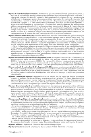 Dépense de protection de l’environnement : effort financier que consacrent les différents agents à la prévention, la
  réduction ou la suppression des dégradations de l’environnement. Elle comprend la gestion des eaux usées, la
  collecte et le traitement des déchets (y compris les déchets radioactifs), le nettoyage des rues ; la protection de
  la biodiversité et des paysages (gestion des espaces protégés, conservation des espèces), la prévention de la
  pollution de l’air, y compris les achats de biens et services liés à des pratiques moins polluantes (par exemple,
  les carburants « propres »), la lutte contre le bruit (par exemple, l’isolation acoustique des logements), la
  recherche et développement en environnement, l’administration générale (dépenses des administrations
  publiques qui ne peuvent être affectées à un domaine unique, par exemple, la dépense de l’Agence française
  de Sécurité sanitaire de l’environnement et du travail, l’Afsset). Les activités de récupération, recyclage, etc. ne
  sont pas comptabilisées car leur objet principal n’est pas la protection de l’environnement. De même, les
  mesures en faveur de la maîtrise de l’énergie ou du développement des énergies renouvelables ne sont pas
  considérées comme de la protection, mais comme des activités de gestion des ressources.
Dépense intérieure d’éducation (DIE) : ensemble des dépenses effectuées par l’ensemble des agents économiques
  (administrations publiques centrales et locales, entreprises et ménages) pour les activités d’éducation. Cela
  comprend les activités d’enseignement scolaire et extrascolaire de tous niveaux, les activités visant à
  organiser le système éducatif (administration générale, orientation, documentation pédagogique et recherche
  sur l’éducation), les activités destinées à favoriser la fréquentation scolaire (cantines et internats, médecine
  scolaire, transports) et les dépenses demandées par les institutions (fournitures, livres, habillement).
  La DIE est évaluée chaque année par le compte de l’éducation, compte satellite de la comptabilité nationale.
  En 1999, celui-ci a fait l’objet d’une rénovation ; trois changements importants ont été apportés : intégration
  des Dom, nouvelle évaluation des charges sociales rattachées aux rémunérations des personnels, réévaluation
  des dépenses des ménages. À partir de 2006, la loi organique relative aux Lois de Finances (LOLF) modifie les
  règles budgétaires et comptables de l’État, notamment en matière de charges sociales mieux évaluées et
  affectées aux rémunérations des agents de l’État.
Dépense intérieure de recherche et de développement (DIRD) : correspond aux travaux de R&D exécutés sur le
  territoire national quelle que soit l’origine des fonds. Une partie est exécutée par les administrations
  (DIRDA), l’autre par les entreprises (DIRDE). Elle comprend les dépenses courantes (masse salariale des
  personnels de R&D et dépenses de fonctionnement) et les dépenses en capital (achats d’équipements
  nécessaires à la réalisation des travaux internes à la R&D et opérations immobilières réalisées dans l’année).
Dépense nationale de recherche et de développement (DNRD) : mesure, sans double compte, l’effort financier
  des acteurs économiques nationaux quelle que soit la destination des financements. L’écart entre le montant
  de la dépense intérieure de recherche et développement (DIRD) et celui de la DNRD représente le solde des
  échanges en matière de recherche et développement entre la France et l’étranger, y compris les organisations
  internationales.
Dépenses courantes de logement : dépenses couvrant, en premier lieu, les loyers que doivent acquitter les
  locataires et les loyers que les propriétaires occupants auraient à acquitter s’ils étaient locataires de leur
  logement. Elles prennent en compte également les dépenses d’énergie (chauffage, éclairage, cuisson,
  production d’eau chaude ou d’eau froide) et les charges. Elles s’interprètent plutôt comme une mesure de la
  consommation de service de logement que comme une dépense effective pour se loger.
Dépenses de services culturels et récréatifs : comprennent les dépenses de spectacles (cinéma, télévision,
  théâtre, music-hall, manèges forains, cirque, corrida, parcs d’attractions, bals et discothèques), les entrées
  dans les musées et monuments, les services de bibliothèques et de location de cassettes vidéo et de DVD, les
  dépenses liées aux sports (entrées dans les piscines, les terrains de golf..., abonnements à des clubs sportifs et
  leçons assurées par des professeurs indépendants) et les jeux de hasard et d’argent (y compris les casinos). Les
  achats de livres, de journaux, de DVD et de cassettes vidéo préenregistrées ne sont pas pris en compte. Ce
  sont des dépenses de biens culturels et non de services culturels.
Dépenses pour les politiques du marché du travail : les dépenses pour les politiques du marché du travail (PMT)
  sont établies à partir d’une nomenclature créée par Eurostat, permettant ainsi des comparaisons européennes
  et alimentant les indicateurs de suivi de la Stratégie européenne pour l’emploi. Le champ des politiques du
  marché du travail regroupe trois familles d’interventions publiques :
  – les services relatifs au marché du travail (catégorie 1), constitués des frais de structure du Service public de
  l’emploi, avec une tentative – pas totalement aboutie – de distinguer en leur sein les dépenses relatives à
  l’accompagnement personnalisé des demandeurs d’emploi ;
  – les mesures « actives » de politique d’emploi (catégories 2 à 7). Il s’agit de la formation professionnelle des
  demandeurs d’emploi (2), des contrats aidés dans les secteurs marchand (4) ou non marchand (6), des aides à
  l’emploi des travailleurs handicapés (5) et des aides à la création d’entreprise par les chômeurs (7) ;
  – les soutiens en cas d’absence d’emploi (catégories 8 et 9). Il s’agit des allocations d’indemnisation du
  chômage, total ou partiel (8), ou de préretraite (9).
  Le champ des dépenses PMT ne retient que les dépenses « ciblées » en faveur des demandeurs d’emploi, ou
  des personnes dont l’emploi est menacé ou qui doivent être aidées pour rentrer sur le marché du travail.
Dépenses publiques : dépenses de l’ensemble des administrations publiques.
Dépôt à terme : dépôt de fonds sur une durée et avec un taux d’intérêt déterminés à l’avance.


TEF, édition 2011                                                                                                209
 