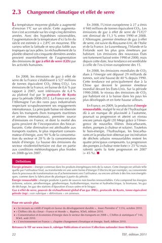2.3          Changement climatique et effet de serre

La température moyenne globale a augmenté
          o
                                                                 En 2008, l’Union européenne à 27 a émis
d’environ 1 C sur un siècle. Cette augmenta-                  4 940 millions de tonnes équivalent CO2. Les
tion s’est accentuée sur les vingt-cinq dernières             émissions de gaz à effet de serre de l’UE27
années. Avec des hypothèses raisonnables,                     ont diminué de 11,3 % entre 1990 et 2008.
l’augmentation de la température d’ici la fin du              L’Allemagne, premier émetteur de gaz à effet
siècle est estimée à + 2,8oC en moyenne. Elle                 de serre, est suivie du Royaume-Uni, de l’Italie
variera selon la latitude et sera plus faible aux             et de la France. Le Luxembourg, l’Irlande et la
tropiques qu’aux pôles. Le réchauffement de la                Finlande sont les plus gros émetteurs par
planète observé ces cinquante dernières années                habitant. Les émissions des nouveaux États
provient essentiellement de l’augmentation                    ont fortement baissé entre 1990 et 2000, mais
des émissions de gaz à effet de serre (GES) par               depuis cette date, leur tendance est semblable
les activités humaines.                                       à celle de l’ex-Union européenne des 15.
                                                                 En 2008, les émissions mondiales de CO2
                                                              dues à l’énergie ont dépassé 29 milliards de
   En 2008, les émissions de gaz à effet de                   tonnes, soit une hausse de 40 % depuis 1990.
serre de la France s’établissent à 527 millions               Cette tendance est principalement due à la
de tonnes équivalent CO2 (Mteq CO2). Les                      Chine qui devient le premier émetteur
émissions de la France, en baisse de 0,6 % par                mondial devant les États-Unis. Sur la période
rapport à 2007, sont inférieures de 6,4 %                     1990-2008, le niveau des émissions de CO2
au plafond fixé par le protocole de Kyoto                     par habitant est à la baisse dans les pays les
pour la période 2008-2012. La France est avec                 plus développés et en forte hausse ailleurs.
l’Allemagne l’un des rares pays industrialisés
respectant scrupuleusement ses engagements                       En France, en 2009, la production d’énergie
internationaux. La principale baisse est observée             renouvelable, malgré le recul de l’hydraulique
dans les transports (hors transports maritimes                dû à un manque de pluviosité à l’automne,
et aériens internationaux), première source                   poursuit sa progression et atteint un niveau
d’émissions en France, et dont la moitié des                  encore jamais égalé (20 Mtep) grâce à l’émer-
gains provient de l’incorporation des biocar-                 gence de nouvelles filières (biocarburants,
burants. Cette diminution est attribuable aux                 éolien, pompes à chaleur et solaire). Toutefois
transports routiers, le plus important consom-                le bois-énergie, l’hydraulique, les biocarbu-
mateur d’énergie, avec 94 % de la consomma-                   rants et la production obtenue par incinération
tion du secteur et 28 % de la consommation                    de déchets urbains renouvelables restent les
totale d’énergie. La hausse des émissions du                  quatre principaux composants. La progression
secteur résidentiel/tertiaire est due en partie               des pompes à chaleur reste forte (+ 23 %) mais
aux conditions météorologiques plus froides                   ralentit après la forte progression en 2007
en 2008 qu’en 2007.                                           (+ 45 %).

   Définitions
Énergie primaire : énergie contenue dans les produits énergétiques tirés de la nature. Cette énergie est utilisée telle
quelle par l’utilisateur final, ou transformée en une autre forme d’énergie (l’électricité par exemple), ou consommée
dans le processus de transformation ou d’acheminement vers l’utilisateur, ou encore utilisée à des fins non énergéti-
ques, comme dans la fabrication de plastique à partir du pétrole.
Énergie renouvelable : énergie produite à partir de sources non fossiles renouvelables. Cela comprend les énergies
éolienne, solaire, aérothermique, géothermique, hydrothermique, marine et hydroélectrique, la biomasse, les gaz
de décharge, les gaz des stations d’épuration d’eaux usées et le biogaz.
Gaz à effet de serre, pouvoir de réchauffement global d’un gaz (PRG), protocole de Kyoto, tonne-équivalent
pétrole (tep) : voir rubrique « définitions » en annexes.


Pour en savoir plus
 · « Le recours au crédit d’impôt en faveur du développement durable », Insee Première no 1316, octobre 2010.
 · « Chiffres clés du climat – France et Monde », Repères, SOeS, édition 2010.
 · « Consommation et économies d’énergie dans le secteur des transports en 2008 », Chiffres & statistiques no 144,
     SOeS, août 2010.
 · « L’environnement en France », chapitre changement climatique et énergie, SoeS, édition 2010.

Retrouvez le TEF sur www.insee.fr, rubrique Publications et servicesCollections nationalesInsee Références

22                                                                                              TEF, édition 2011
 