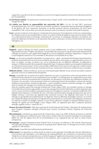 usage futur au profit d’un de ses employés ou encore d’un logement gardé vacant et sans affectation précise
   par le propriétaire.
Loi de finances initiale : loi prévoyant et autorisant pour chaque année civile l’ensemble des ressources et des
   charges de l’État.
Loi relative aux libertés et responsabilités des universités (loi LRU) : loi du 10 août 2007, prévoyant
   principalement que, d’ici 2013, toutes les universités accèdent à l’autonomie dans les domaines budgétaire
   et de gestion de leurs ressources humaines et qu’elles puissent devenir propriétaires de leurs biens
   immobiliers. Elle s’inscrit dans une série de mesures visant à revaloriser certaines universités françaises.
Loyer : somme versée par un locataire en contrepartie de la jouissance d’un logement. Le loyer ne comprend pas
   les charges locatives, qui sont destinées à couvrir un certain nombre de dépenses dues par le locataire et liées
   à la consommation d’eau et d’énergie, l’utilisation de l’ascenseur, le chauffage collectif le cas échéant, une
   partie des dépenses d’entretien ou de réparation des parties communes, les taxes d’enlèvement des ordures
   ménagères, etc.


   M
Maghreb : région d’Afrique du Nord comprise entre la mer Méditerranée, le Sahara et l’océan Atlantique
  regroupant la Tunisie, l’Algérie et le Maroc. Cet ensemble des trois pays occupant la péninsule atlassienne de
  l’Afrique du Nord est aussi appelé Petit Maghreb ou encore Maghreb central par opposition à l’espace du
  Grand Maghreb rattachant à cet ensemble la Mauritanie et l’ensemble de la Libye.
Marque : au sens de la propriété industrielle, la marque est un « signe » permettant de distinguer précisément les
  produits ou prestations de services d’une entreprise de ceux de ses concurrents. Le signe peut être un mot, un
  nom, un slogan, un logo, un dessin, etc. ou la combinaison de ces différents éléments. En déposant sa
  marque à l’Institut national de la propriété industrielle (Inpi), le déposant obtient un monopole d’exploitation
  sur le territoire français pour 10 ans, renouvelable indéfiniment. Il est ainsi le seul à pouvoir l’utiliser et peut
  se défendre en poursuivant en justice toute personne qui, notamment, imiterait ou utiliserait aussi sa marque.
Médecins mixtes : médecins libéraux ayant une activité principale libérale et une activité secondaire salariée,
  pouvant s’exercer en établissement hospitalier.
Ménage : ensemble des occupants d’un même logement sans que ces personnes soient nécessairement unies
  par des liens de parenté (en cas de cohabitation, par exemple). Un ménage peut ne comprendre qu’une seule
  personne. Au sens du recensement de la population, les personnes vivant dans des habitations mobiles, les
  mariniers, les sans-abris, et les personnes vivant en communauté (foyers de travailleurs, maisons de retraite,
  résidences universitaires, maisons de détention...) sont considérées comme vivant hors ménage. Il y a égalité
  entre le nombre de ménages et le nombre de résidences principales.
  Dans les enquêtes auprès des ménages réalisées par l’Insee, depuis 2005, est considéré comme un ménage
  l’ensemble des personnes (apparentées ou non) qui partagent de manière habituelle un même logement (que
  celui-ci soit ou non leur résidence principale) et qui ont un budget en commun. La résidence habituelle est le
  logement dans lequel on a l’habitude de vivre. Font donc partie du même ménage des personnes qui ont un
  budget commun, c’est-à-dire qui apportent des ressources servant à des dépenses faites pour la vie du
  ménage ou qui bénéficient simplement de ces dépenses. Dans la définition du budget commun, on ne tient
  pas compte des dépenses faites pour le logement et la participation occasionnelle à des dépenses communes
  ne suffit pas à former un budget commun. Le fait d’avoir plusieurs comptes en banque différents dans un
  ménage ne signifie pas faire budget à part. Depuis 2005, un logement peut donc comporter plusieurs
  ménages appelés encore « unités de vie ».
Mesures de retrait d’activité : Allocation spéciale du Fonds National de l’Emploi, Allocation de remplacement
  pour l’emploi, Cessation anticipée d’activité pour certains travailleurs salariés, Dispense de recherche
  d’emploi.
Microentreprise : entreprise occupant moins de 10 personnes, et qui a un chiffre d’affaires annuel ou un total de
   bilan n’excédant pas 2 millions d’euros. Cette notion, utilisée à des fins d’analyse statistique et économique,
   diffère de celle du régime fiscal de la microentreprise et ne s’apparente pas non plus au statut d’auto-
   entrepreneur.
Microgroupe : groupe d’entreprises dont l’effectif total, en France, est inférieur à 500 salariés. Beaucoup de
   microgroupes étrangers font en fait partie d’un groupe dont l’effectif total, à l’étranger et en France, est très
   supérieur à 500 salariés.
Milieu fermé : ensemble des établissements pénitentiaires.
Milieu ouvert : en opposition au milieu fermé, le milieu ouvert regroupe l’ensemble des mesures alternatives à
   l’incarcération qui répondent à une démarche de responsabilisation du condamné. Les personnes faisant
   l’objet de ces mesures sont placées sous contrôle du juge de l’application des peines et suivies à sa demande
   par des services pénitentiaires d’insertion et de probation, dès le jugement (contrôle judiciaire), lors du


TEF, édition 2011                                                                                                221
 