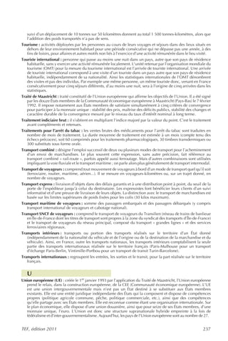 suivi d’un déplacement de 10 tonnes sur 50 kilomètres donnent au total 1 500 tonnes-kilomètres, alors que
   l’addition des poids transportés n’a pas de sens.
Tourisme : activités déployées par les personnes au cours de leurs voyages et séjours dans des lieux situés en
   dehors de leur environnement habituel pour une période consécutive qui ne dépasse pas une année, à des
   fins de loisirs, pour affaires et autres motifs non liés à l’exercice d’une activité rémunérée dans le lieu visité.
Touriste international : personne qui passe au moins une nuit dans un pays, autre que son pays de résidence
   habituelle, sans y exercer une activité rémunérée localement. L’unité retenue par l’organisation mondiale du
   tourisme (OMT) pour la mesure du tourisme international est l’arrivée de touriste international. Une arrivée
   de touriste international correspond à une visite d’un touriste dans un pays autre que son pays de résidence
   habituelle, indépendamment de sa nationalité. Ainsi les statistiques internationales de l’OMT dénombrent
   des visites et pas des individus. Par exemple une même personne, un même touriste donc, venant en France
   consécutivement pour cinq séjours différents, d’au moins une nuit, sera à l’origine de cinq arrivées dans les
   statistiques.
Traité de Maastricht : traité constitutif de l’Union européenne qui affirme les objectifs de l’Union. Il a été signé
   par les douze États membres de la Communauté économique européenne à Maastricht (Pays-Bas) le 7 février
   1992. Il impose notamment aux États membres de satisfaire simultanément à cinq critères de convergence
   pour participer à la monnaie unique : stabilité des prix, maîtrise des déficits publics, stabilité des changes et
   caractère durable de la convergence mesuré par le niveau du taux d’intérêt nominal à long terme.
Traitement indiciaire brut : il s’obtient en multipliant l’indice majoré par la valeur du point. C’est le traitement
   avant compléments et retenues.
Traitements pour l’arrêt du tabac : les ventes brutes des médicaments pour l’arrêt du tabac sont traduites en
   nombre de mois de traitement. La durée moyenne de traitement est estimée à un mois (compte tenu des
   échecs précoces), soit 60 comprimés pour les traitements pharmacologiques, 30 timbres transdermiques ou
   300 substituts sous forme orale.
Transport combiné : désigne l’emploi successif de deux ou plusieurs modes de transport pour l’acheminement
   d’un envoi de marchandises. Le plus souvent cette expression, sans autre précision, fait référence au
   transport combiné « rail-route », parfois appelé aussi ferroutage. Mais d’autres combinaisons sont utilisées
   impliquant la voie fluviale et le transport maritime ; on parle alors plus généralement de transport intermodal.
Transport de voyageurs : comprend tout mouvement de voyageurs à bord d’un mode de transport quel qu’il soit
   (ferroviaire, routier, maritime, aérien...). Il se mesure en voyageurs-kilomètres ou, sur un trajet donné, en
   nombre de voyageurs.
Transport express : livraison d’objets dans des délais garantis et à une distribution point à point, du seuil de la
   porte de l’expéditeur jusqu’à celui du destinataire. Les expressistes font bénéficier leurs clients d’un suivi
   informatisé et d’une preuve de livraison de leurs objets. La distinction avec le transport de marchandises est
   basée sur les limites supérieures de poids fixées pour les colis (30 kilos maximum).
Transport maritime de voyageurs : somme des passagers embarqués et des passagers débarqués (y compris
   transport international de voyageurs et cabotage national).
Transport SNCF de voyageurs : comprend le transport de voyageurs du Transilien (réseau de trains de banlieue
   en Île-de-France dont les titres de transport sont propres à la zone du syndicat des transports d’Île-de-France)
   et le transport de voyageurs du réseau principal, composé du transport « grandes lignes » et des services
   ferroviaires régionaux.
Transports intérieurs : transports ou portion des transports réalisés sur le territoire d’un État donné
   (indépendamment de la nationalité du véhicule et de l’origine ou de la destination de la marchandise et du
   véhicule). Ainsi, en France, outre les transports nationaux, les transports intérieurs comptabilisent la seule
   partie des transports internationaux réalisée sur le territoire français (Paris-Mulhouse pour un transport
   d’échange Paris-Berlin, Vintimille-Portbou pour un transport de transit Turin-Barcelone).
Transports internationaux : regroupent les entrées, les sorties et le transit, pour la part réalisée sur le territoire
   français.


   U
Union européenne (UE) : créée le 1er janvier 1993 par l’application du Traité de Maastricht, l’Union européenne
  prend le relais, dans la construction européenne, de la CEE (Communauté économique européenne). L’UE
  est une union intergouvernementale mais n’est pas un État destiné à se substituer aux États membres
  existants. Elle est une entité juridique indépendante des États qui la composent et dispose de compétences
  propres (politique agricole commune, pêche, politique commerciale, etc.), ainsi que des compétences
  qu’elle partage avec ses États membres. Elle est reconnue comme étant une organisation internationale. Sur
  le plan économique, elle dispose d’une union douanière, ainsi que pour seize de ses États membres, d’une
  monnaie unique, l’euro. L’Union est donc une structure supranationale hybride empreinte à la fois de
  fédéralisme et d’inter-gouvernementalisme. Aujourd’hui, les pays de l’Union européenne sont au nombre de 27.


TEF, édition 2011                                                                                                237
 