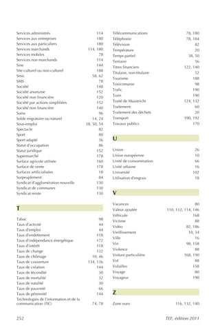 Services administrés                           114    Télécommunications                   78, 180
Services aux entreprises                       180    Téléphonie                           78, 184
Services aux particuliers                      180    Télévision                                82
Services marchands                        114, 180    Température                               20
Services mobiles                                 78   Temps partiel                         38, 50
Services non marchands                         114    Tertiaire                                 56
Sine                                           144    Titres financiers                   122, 140
Site culturel ou non-culturel                  188
                                                      Titulaire, non-titulaire                  52
Smic                                         58, 62
                                                      Tourisme                                 188
SMS                                              78
                                                      Toxicomanie                               98
Société                                        148
                                                      Trafic                                   190
Société anonyme                                152
Société non financière                         120    Train                                    190
Société par actions simplifiées                152    Traité de Maastricht                124, 132
Société non financière                         140    Traitement                                60
Soins                                            96   Traitement des déchets                    20
Solde migratoire ou naturel                  14, 24   Transport                           190, 192
Sous-emploi                              38, 50, 54   Travaux publics                          170
Spectacle                                        82
Sport                                            80
Sport adapté                                     36   U
Statut d’occupation                              86
Statut juridique                               152    Union                                     26
Supermarché                                    178    Union européenne                          10
Surface agricole utilisée                      160    Unité de consommation                     66
Surface de vente                               178    Unité urbaine                             16
Surfaces artificialisées                         18   Université                               102
Surpeuplement                                    84   Utilisation d’engrais                     18
Syndicat d’agglomération nouvelle              130
Syndicat de communes                           130
Syndicat mixte                                 130    V
                                                      Vacances                                   80
T                                                     Valeur ajoutée             110, 112, 114, 146
                                                      Véhicule                                  168
Tabac                                           98    Victime                                    88
Taux d’activité                                 44
                                                      Vidéo                                 82, 186
Taux d’emploi                                   44
                                                      Vieillissement                         10, 34
Taux d’endettement                             118
                                                      Ville                                      16
Taux d’indépendance énergétique                172
                                                      Vin                                   98, 158
Taux d’intérêt                                 118
Taux de change                                 132    Violence                                   88
Taux de chômage                             10, 46    Voiture particulière                 168, 190
Taux de couverture                        134, 136    Vol                                        88
Taux de création                               144    Volailles                                 158
Taux de fécondité                               30    Voyage                                     80
Taux de mortalité                               32    Voyageur                                  190
Taux de natalité                                30
Taux de pauvreté                                66
Taux de pérennité                              144    Z
Technologies de l’information et de la
communication (TIC)                         74, 78    Zone euro                       116, 132, 140


252                                                                              TEF, édition 2011
 